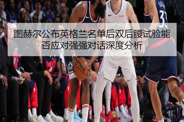 图赫尔公布英格兰名单后双后腰试验能否应对强强对话深度分析