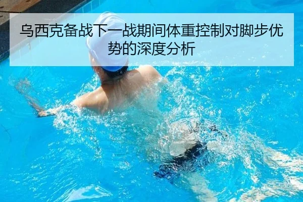 乌西克备战下一战期间体重控制对脚步优势的深度分析